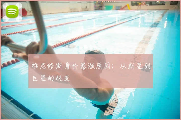维尼修斯身价暴涨原因：从新星到巨星的蜕变
