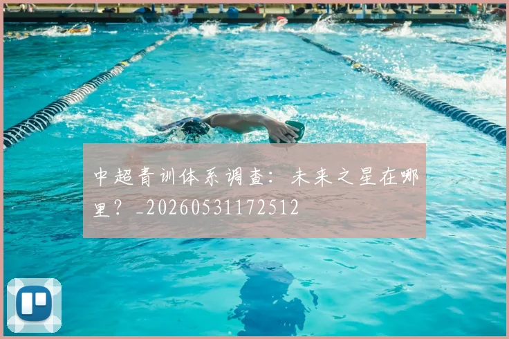 中超青训体系调查:未来之星在哪里?_20260531172512