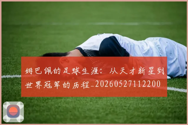 姆巴佩的足球生涯：从天才新星到世界冠军的历程_20260527112200