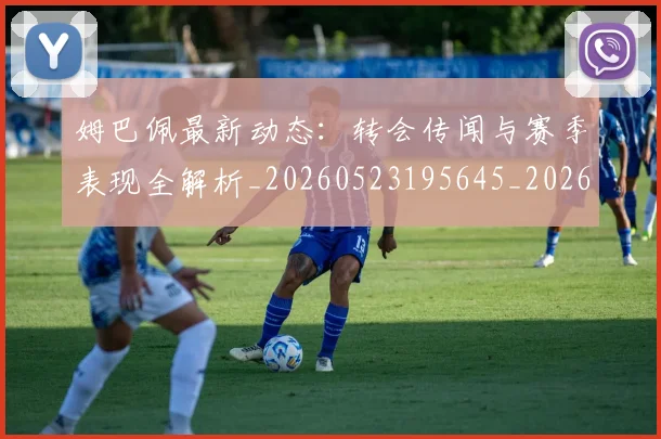 姆巴佩最新动态：转会传闻与赛季表现全解析_20260523195645_20260609132810