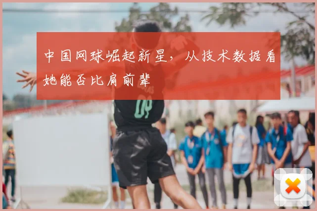 中国网球崛起新星,从技术数据看她能否比肩前辈