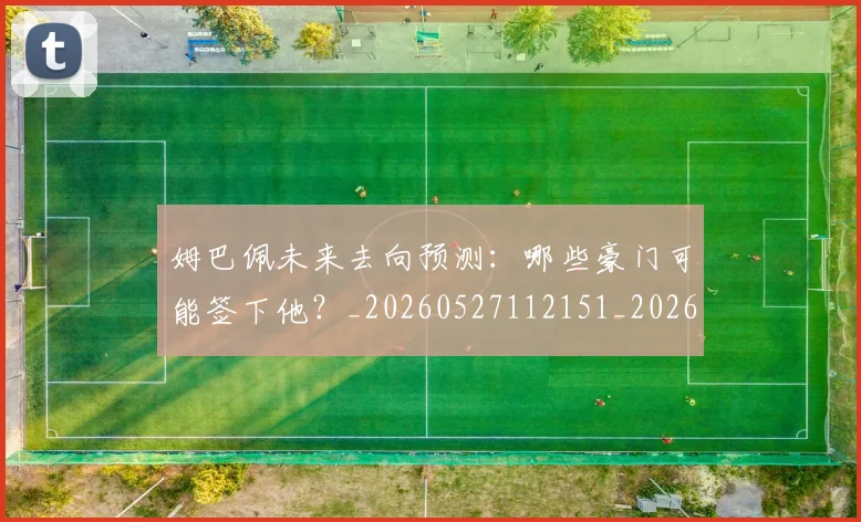 姆巴佩未来去向预测:哪些豪门可能签下他?_20260527112151_20260609132812