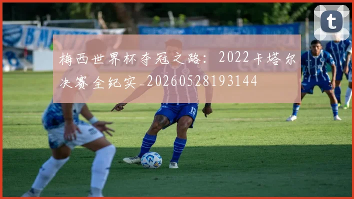 梅西世界杯夺冠之路:2022卡塔尔决赛全纪实_20260528193144