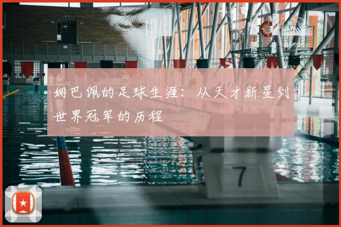 姆巴佩的足球生涯:从天才新星到世界冠军的历程
