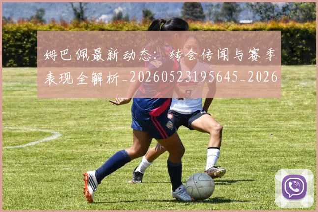 姆巴佩最新动态：转会传闻与赛季表现全解析_20260523195645_20260609132810