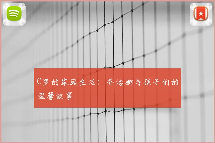 C罗的家庭生活：乔治娜与孩子们的温馨故事