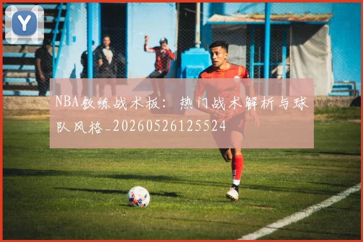 NBA教练战术板:热门战术解析与球队风格_20260526125524