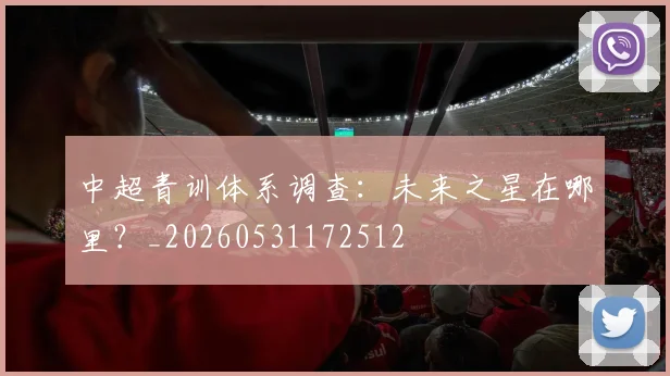 中超青训体系调查:未来之星在哪里?_20260531172512