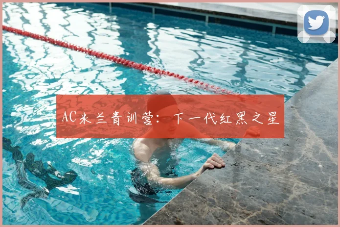 AC米兰青训营:下一代红黑之星