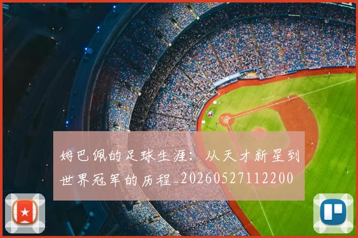姆巴佩的足球生涯：从天才新星到世界冠军的历程_20260527112200
