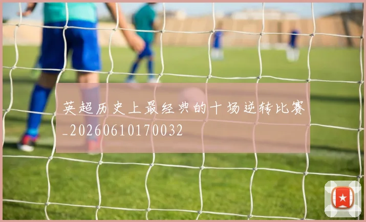 英超历史上最经典的十场逆转比赛_20260610170032