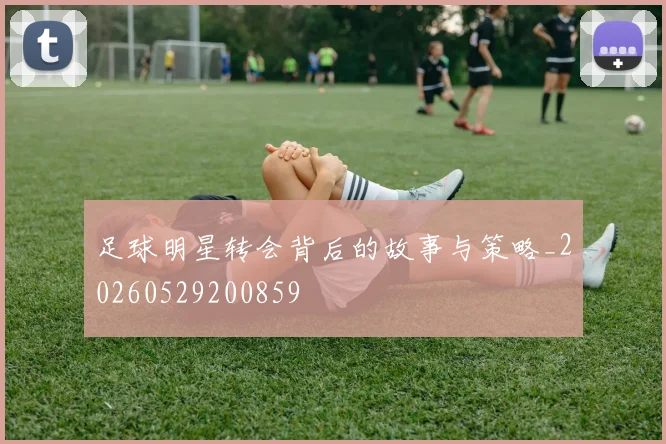 足球明星转会背后的故事与策略_20260529200859