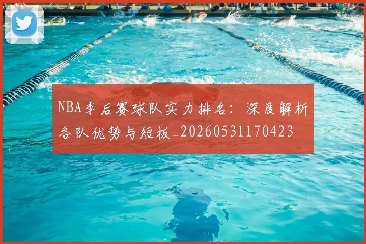 NBA季后赛球队实力排名:深度解析各队优势与短板_20260531170423