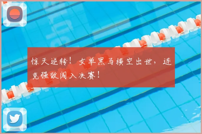 惊天逆转！女单黑马横空出世，连克强敌闯入决赛！