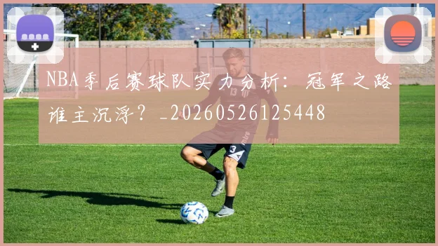 NBA季后赛球队实力分析:冠军之路谁主沉浮?_20260526125448
