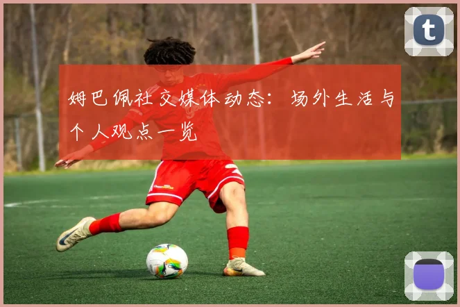 姆巴佩社交媒体动态：场外生活与个人观点一览