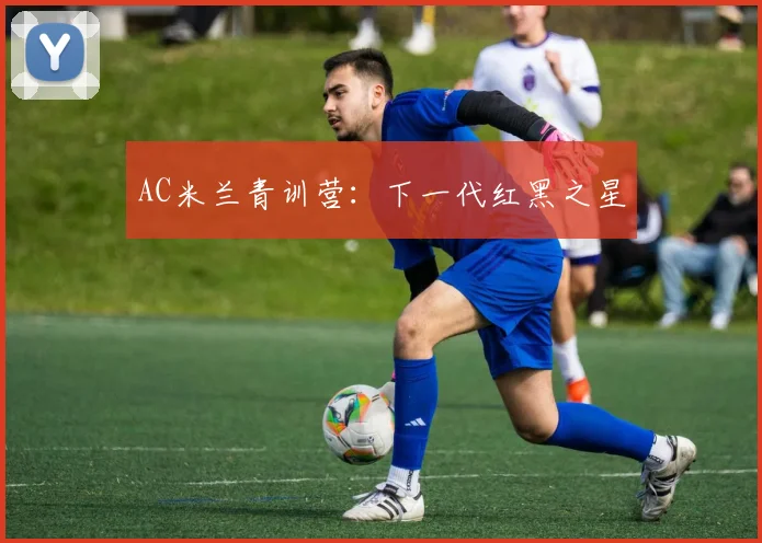 AC米兰青训营:下一代红黑之星