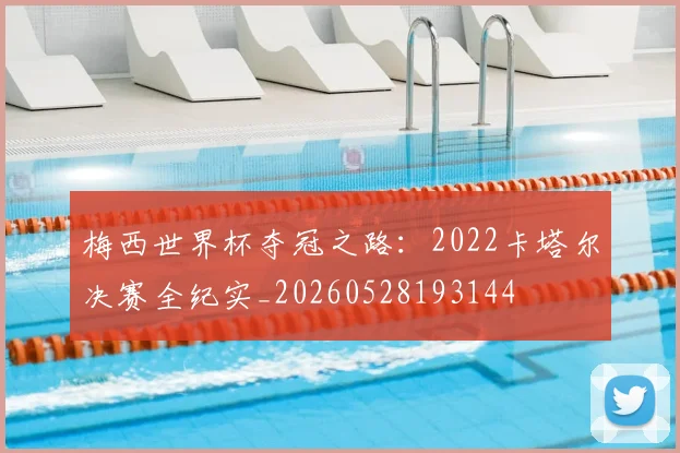 梅西世界杯夺冠之路:2022卡塔尔决赛全纪实_20260528193144