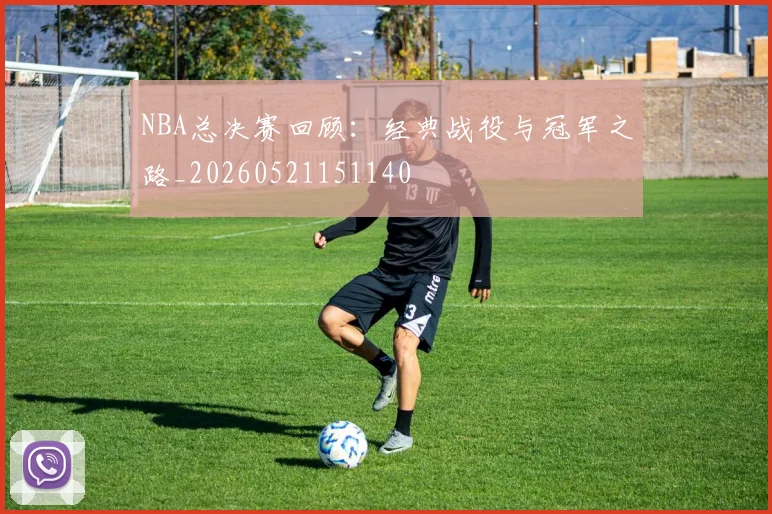 NBA总决赛回顾:经典战役与冠军之路_20260521151140